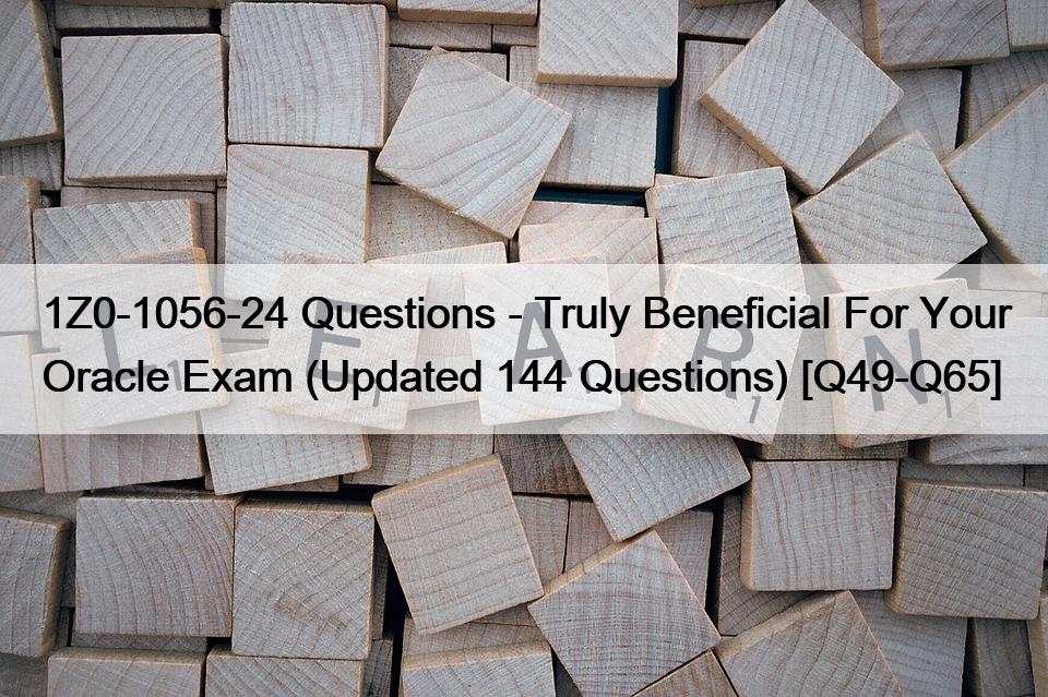 1Z0-1056-24 Questions – Truly Beneficial For Your Oracle Exam (Updated 144 Questions) [Q49-Q65]