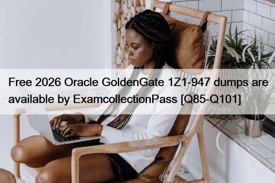 Free 2026 Oracle GoldenGate 1Z1-947 dumps are available by ExamcollectionPass [Q85-Q101]