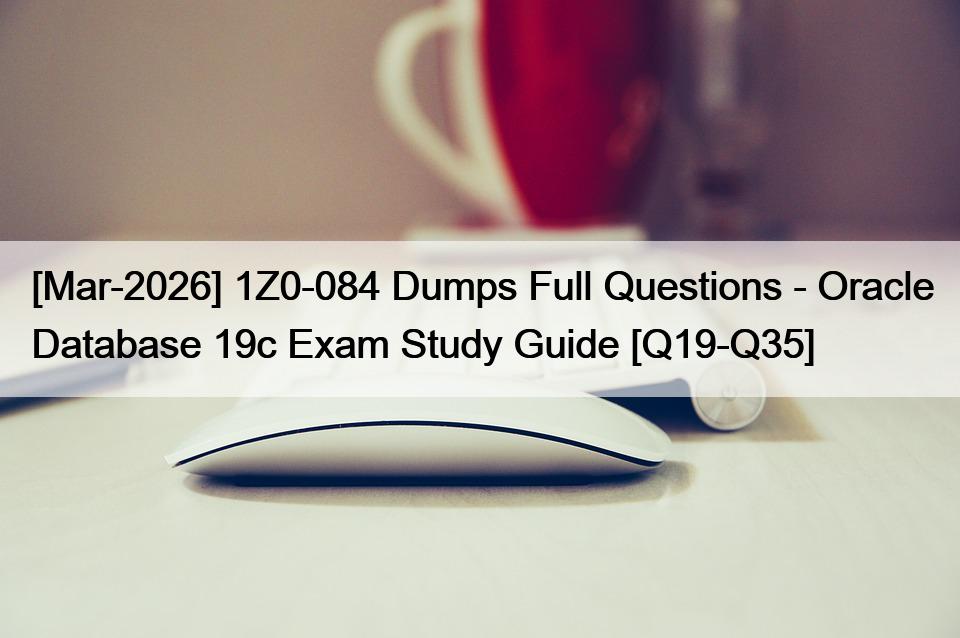[Mar-2026] 1Z0-084 Dumps Full Questions – Oracle Database 19c Exam Study Guide [Q19-Q35]