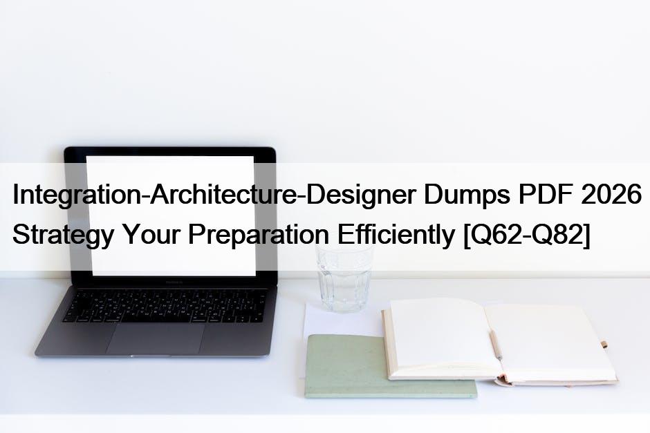 Integration-Architecture-Designer Dumps PDF 2026 Strategy Your Preparation Efficiently [Q62-Q82]
