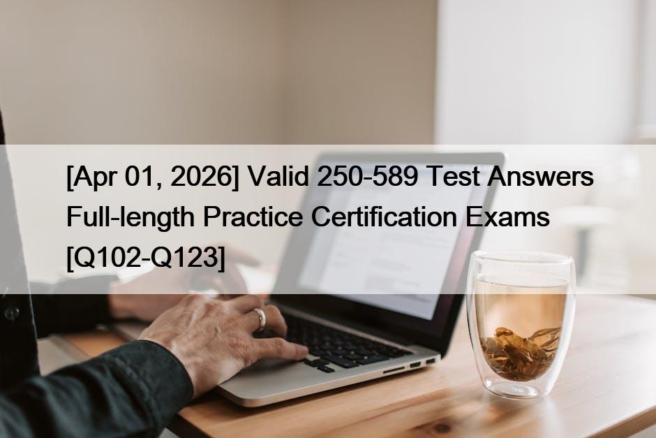 [Apr 01, 2026] Valid 250-589 Test Answers Full-length Practice Certification Exams [Q102-Q123]