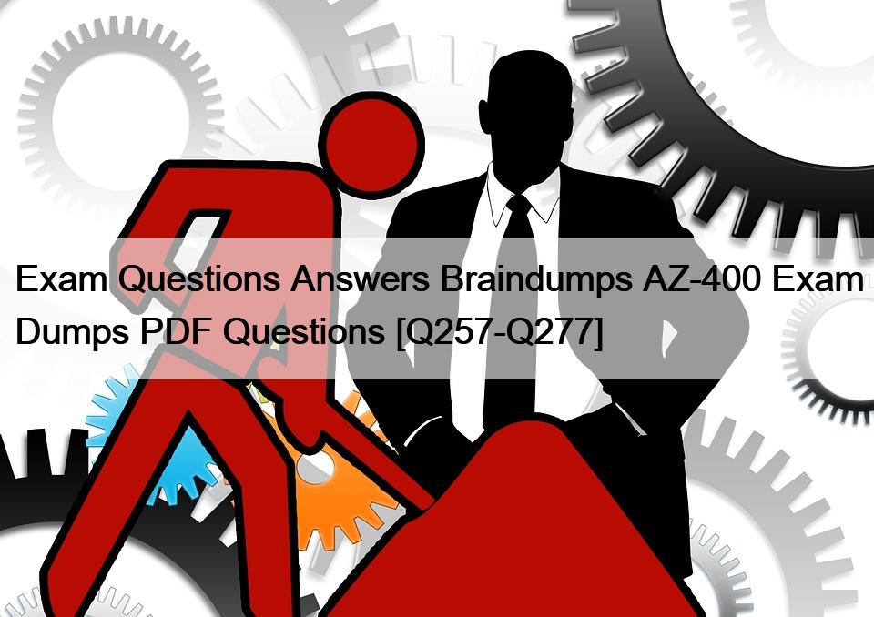 Exam Questions Answers Braindumps AZ-400 Exam Dumps PDF Questions [Q257-Q277]