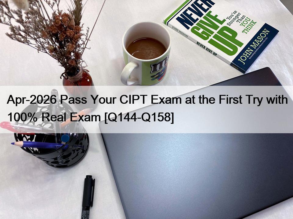 Apr-2026 Pass Your CIPT Exam at the First Try with 100% Real Exam [Q144-Q158]