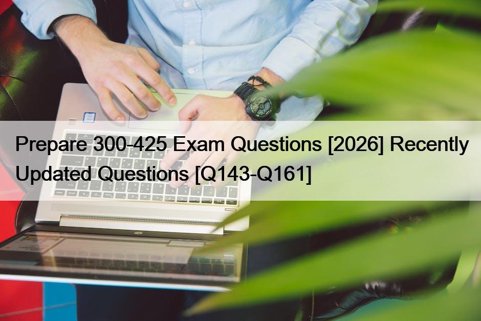 Prepare 300-425 Exam Questions [2026] Recently Updated Questions [Q143-Q161]