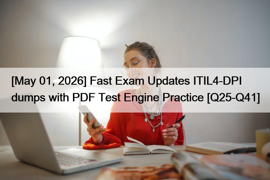 [May 01, 2026] Fast Exam Updates ITIL4-DPI dumps with PDF Test Engine Practice [Q25-Q41]