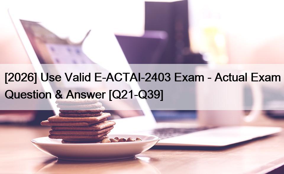 [2026] Use Valid E-ACTAI-2403 Exam – Actual Exam Question & Answer [Q21-Q39]