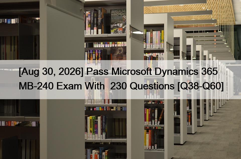 [Aug 30, 2026] Pass Microsoft Dynamics 365 MB-240 Exam With  230 Questions [Q38-Q60]