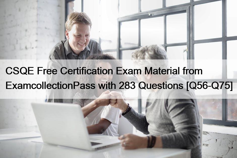CSQE Free Certification Exam Material from ExamcollectionPass with 283 Questions [Q56-Q75]