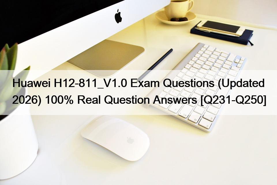 Huawei H12-811_V1.0 Exam Questions (Updated 2026) 100% Real Question Answers [Q231-Q250]