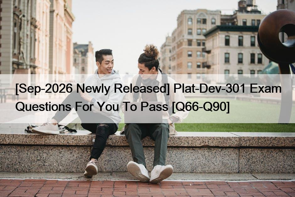 [Sep-2026 Newly Released] Plat-Dev-301 Exam Questions For You To Pass [Q66-Q90]