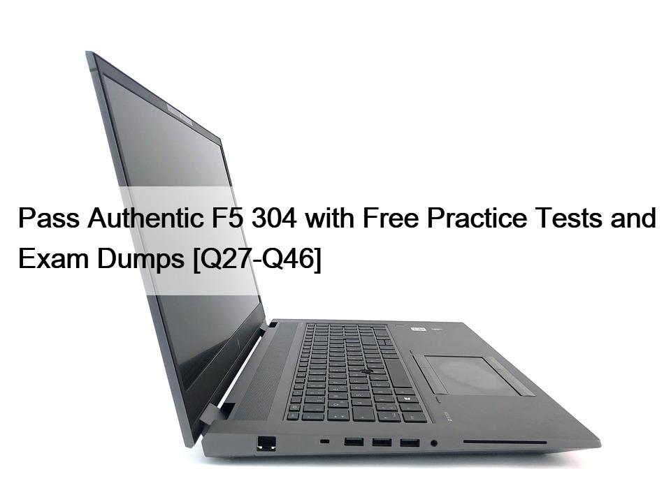 Pass Authentic F5 304 with Free Practice Tests and Exam Dumps [Q27-Q46]