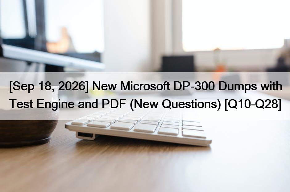 [Sep 18, 2026] New Microsoft DP-300 Dumps with Test Engine and PDF (New Questions) [Q10-Q28]