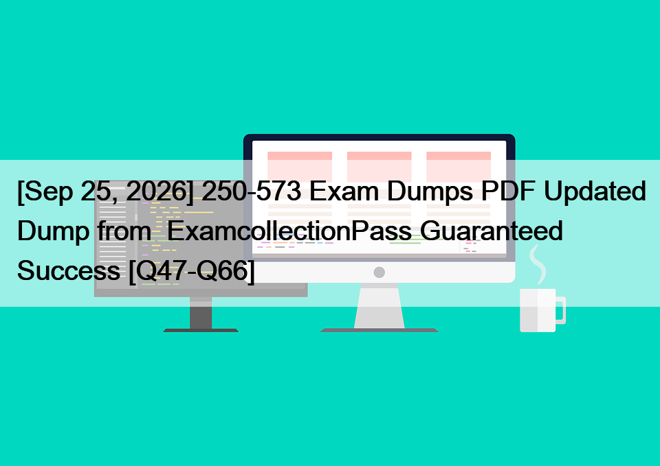 [Sep 25, 2026] 250-573 Exam Dumps PDF Updated Dump from  ExamcollectionPass Guaranteed Success [Q47-Q66]