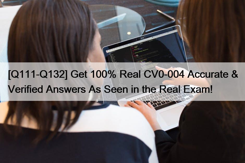 [Q111-Q132] Get 100% Real CV0-004 Accurate & Verified Answers As Seen in the Real Exam!