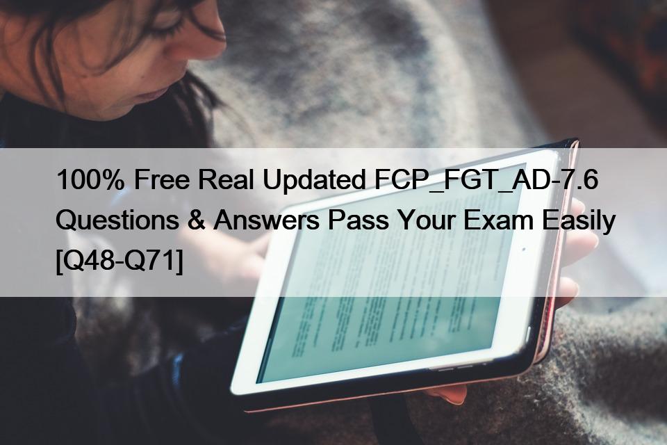 100% Free Real Updated FCP_FGT_AD-7.6 Questions & Answers Pass Your Exam Easily [Q48-Q71]