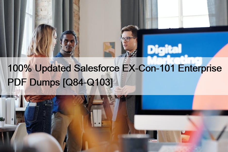 100% Updated Salesforce EX-Con-101 Enterprise PDF Dumps [Q84-Q103]