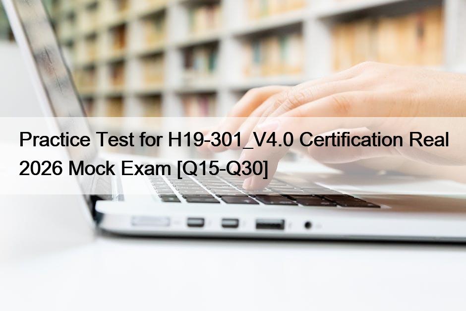 Practice Test for H19-301_V4.0 Certification Real 2026 Mock Exam [Q15-Q30]