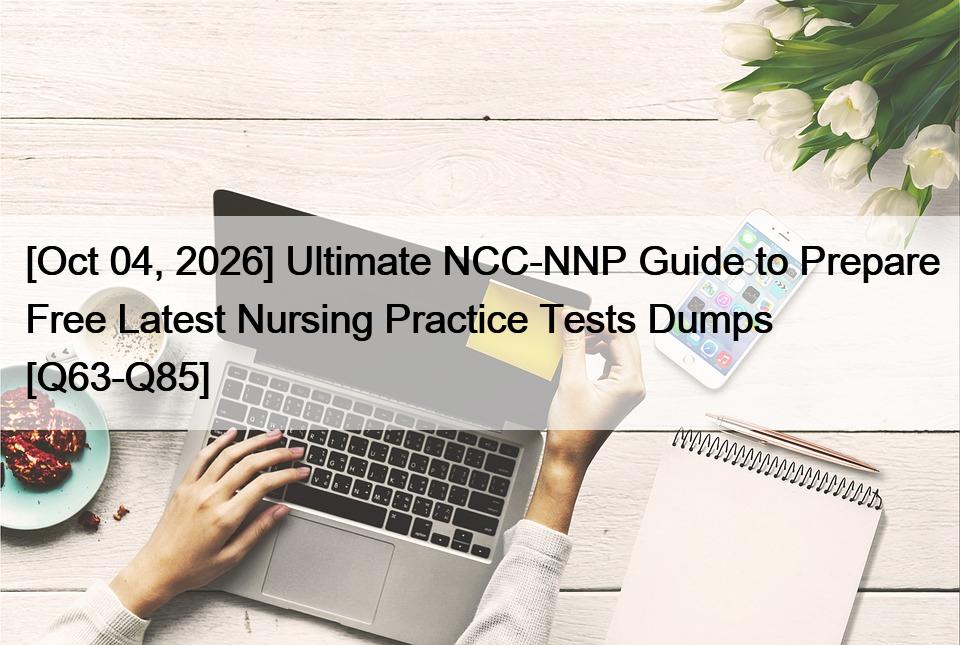 [Oct 04, 2026] Ultimate NCC-NNP Guide to Prepare Free Latest Nursing Practice Tests Dumps [Q63-Q85]