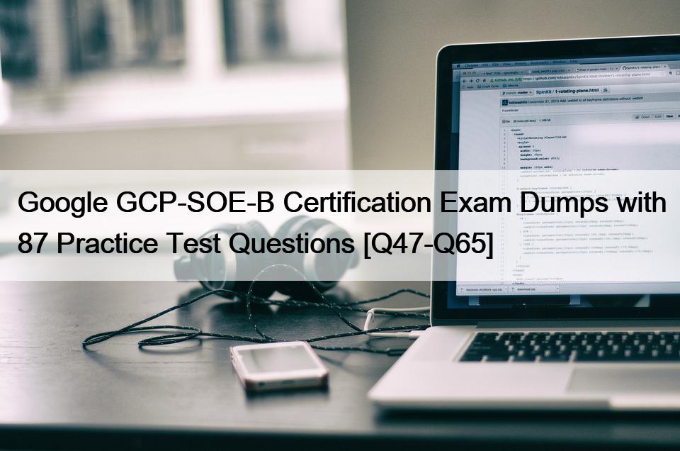 Google GCP-SOE-B Certification Exam Dumps with 87 Practice Test Questions [Q47-Q65]