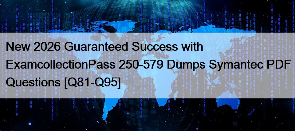 New 2026 Guaranteed Success with ExamcollectionPass 250-579 Dumps Symantec PDF Questions [Q81-Q95]