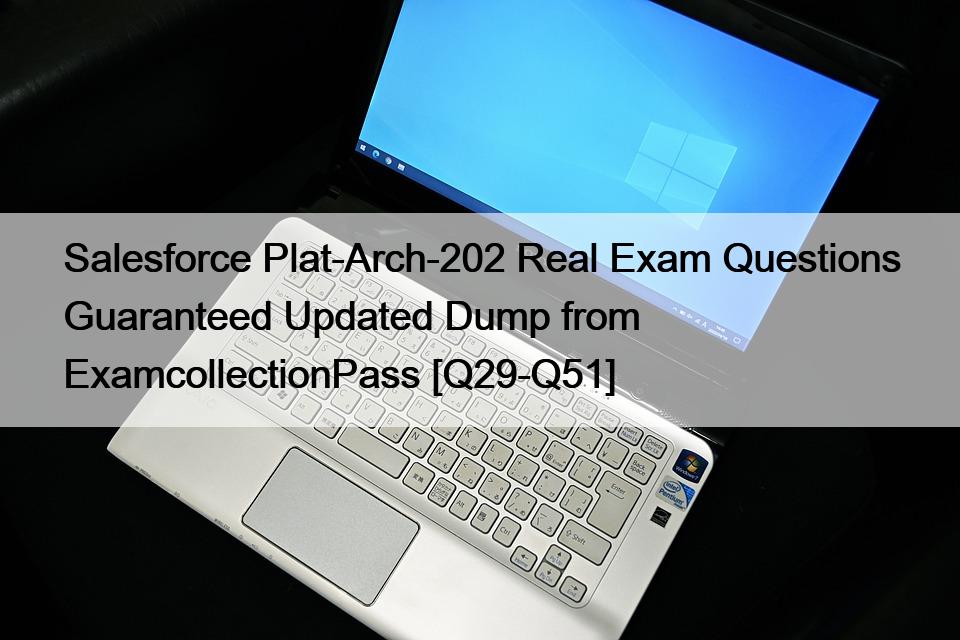 Salesforce Plat-Arch-202 Real Exam Questions Guaranteed Updated Dump from ExamcollectionPass [Q29-Q51]